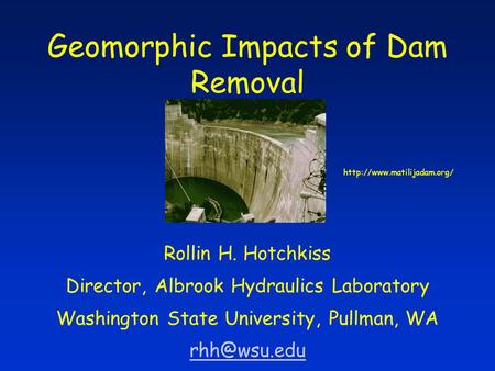Geomorphic Impacts of Dam Removal Rollin H. Hotchkiss Director, Albrook Hydraulics Laboratory Washington State University, Pullman, WA