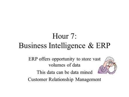 Hour 7: Business Intelligence & ERP ERP offers opportunity to store vast volumes of data This data can be data mined Customer Relationship Management.