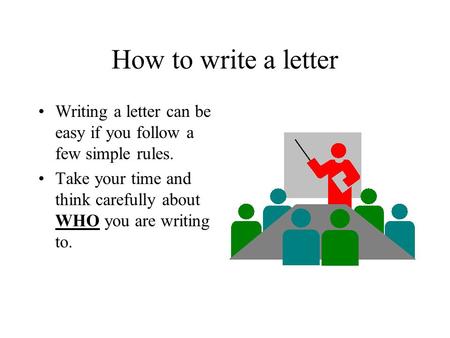 How to write a letter Writing a letter can be easy if you follow a few simple rules. Take your time and think carefully about WHO you are writing to.