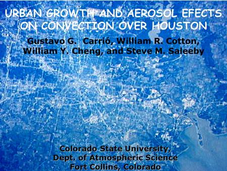 URBAN GROWTH AND AEROSOL EFECTS ON CONVECTION OVER HOUSTON Gustavo G. Carrió, William R. Cotton, William Y. Cheng, and Steve M. Saleeby Colorado State.