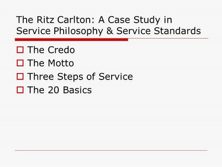 The Ritz Carlton: A Case Study in Service Philosophy & Service Standards The Credo The Motto Three Steps of Service The 20 Basics.