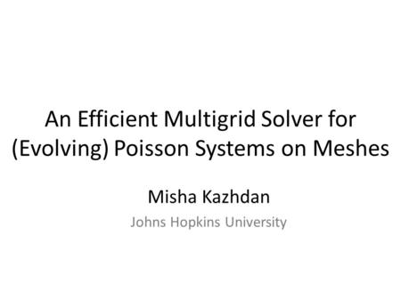 An Efficient Multigrid Solver for (Evolving) Poisson Systems on Meshes Misha Kazhdan Johns Hopkins University.