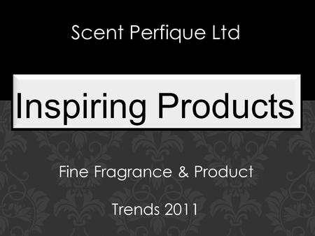 In a World of Fine Fragrances Trends 2011 Inspiring Products Scent Perfique Ltd Fine Fragrance & Product Trends 2011.