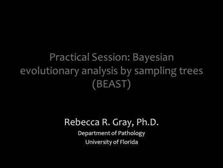 Practical Session: Bayesian evolutionary analysis by sampling trees (BEAST) Rebecca R. Gray, Ph.D. Department of Pathology University of Florida.