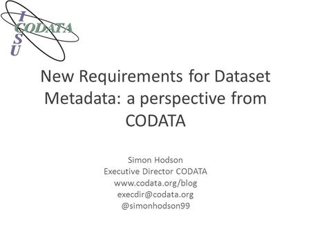 New Requirements for Dataset Metadata: a perspective from CODATA Simon Hodson Executive Director CODATA