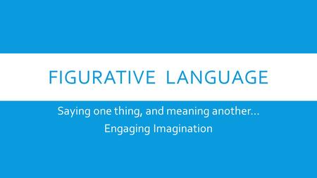 FIGURATIVE LANGUAGE Saying one thing, and meaning another… Engaging Imagination.