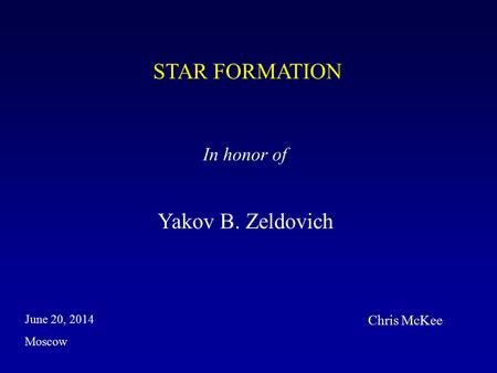 STAR FORMATION In honor of Yakov B. Zeldovich Moscow June 20, 2014 Chris McKee.