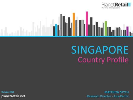 1 planetretail.net SINGAPORE Country Profile October 2013 MATTHEW STYCH Research Director - Asia-Pacific.