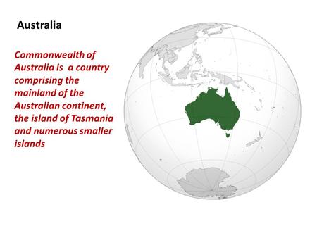 Australia Commonwealth of Australia is a country comprising the mainland of the Australian continent, the island of Tasmania and numerous smaller islands.