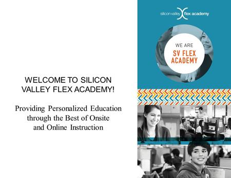 WELCOME TO SILICON VALLEY FLEX ACADEMY! Providing Personalized Education through the Best of Onsite and Online Instruction.