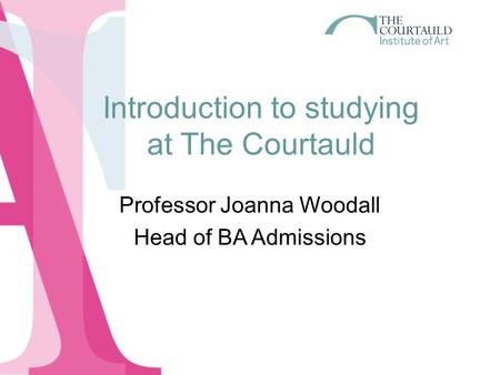 Introduction to studying at The Courtauld Professor Joanna Woodall Head of BA Admissions.