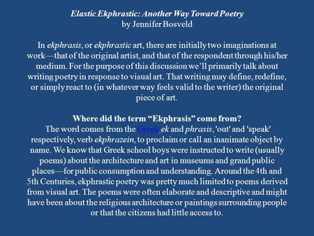 Elastic Ekphrastic: Another Way Toward Poetry by Jennifer Bosveld In ekphrasis, or ekphrastic art, there are initially two imaginations at work—that of.