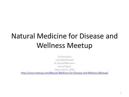 Natural Medicine for Disease and Wellness Meetup Co-founders Lara MacDonald Dr. Brand Niemann Jenny Payne February 11, 2015