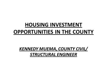 HOUSING INVESTMENT OPPORTUNITIES IN THE COUNTY KENNEDY MUEMA, COUNTY CIVIL/ STRUCTURAL ENGINEER.