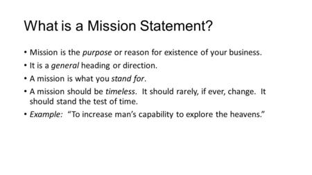 What is a Mission Statement? Mission is the purpose or reason for existence of your business. It is a general heading or direction. A mission is what you.