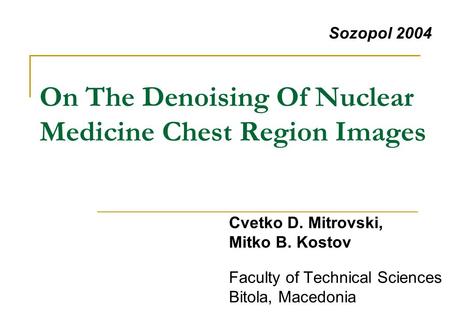 On The Denoising Of Nuclear Medicine Chest Region Images Faculty of Technical Sciences Bitola, Macedonia Sozopol 2004 Cvetko D. Mitrovski, Mitko B. Kostov.