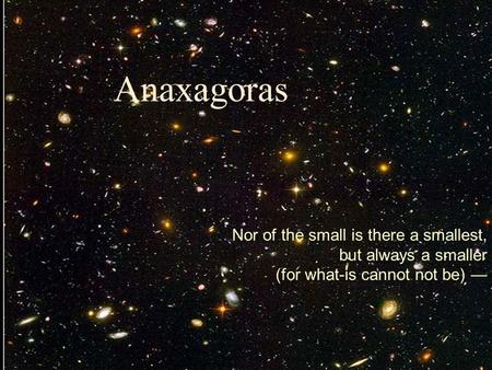 Anaxagoras Nor of the small is there a smallest, but always a smaller (for what-is cannot not be) —
