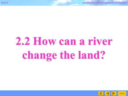 Part 2 Quit Landforms and exogenetic processes 2.2 How can a river change the land?