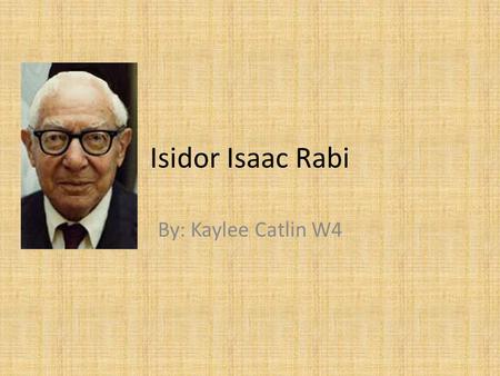 Isidor Isaac Rabi By: Kaylee Catlin W4. Background Born in Raymanov, Austria, on July 29, 1898. Brought to United States by family in 1899.