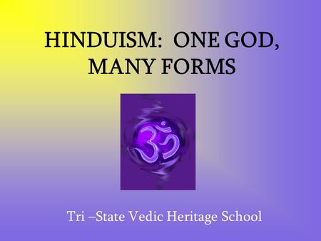 HINDUISM: ONE GOD, MANY FORMS Tri –State Vedic Heritage School.
