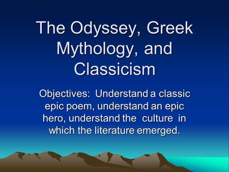 The Odyssey, Greek Mythology, and Classicism Objectives: Understand a classic epic poem, understand an epic hero, understand the culture in which the literature.