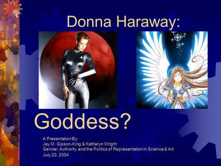 Cyborg or Goddess? Donna Haraway: A Presentation By: Jay M. Gipson-King & Katheryn Wright Gender, Authority, and the Politics of Representation in Science.
