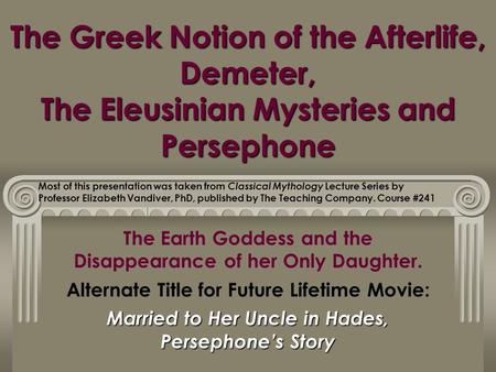 The Greek Notion of the Afterlife, Demeter, The Eleusinian Mysteries and Persephone The Earth Goddess and the Disappearance of her Only Daughter. Alternate.
