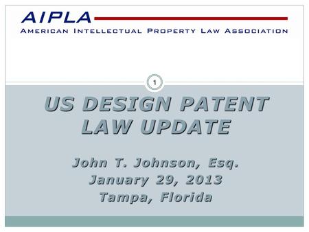 US DESIGN PATENT LAW UPDATE John T. Johnson, Esq. January 29, 2013 Tampa, Florida AIPLA 1.