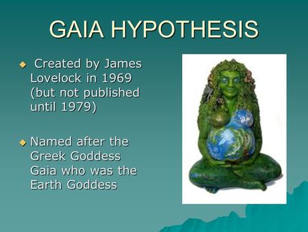 GAIA HYPOTHESIS  Created by James Lovelock in 1969 (but not published until 1979)  Named after the Greek Goddess Gaia who was the Earth Goddess.