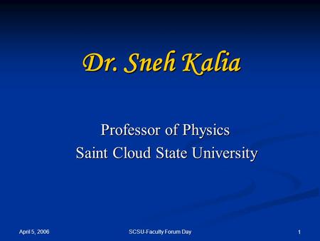 April 5, 2006 SCSU-Faculty Forum Day 1 Dr. Sneh Kalia Professor of Physics Professor of Physics Saint Cloud State University Saint Cloud State University.