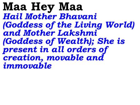Maa Hey Maa Hail Mother Bhavani (Goddess of the Living World) and Mother Lakshmi (Goddess of Wealth); She is present in all orders of creation, movable.