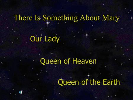 There Is Something About Mary Our Lady Queen of Heaven Queen of the Earth.
