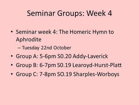 Seminar Groups: Week 4 Seminar week 4: The Homeric Hymn to Aphrodite – Tuesday 22nd October Group A: 5-6pm S0.20 Addy-Laverick Group B: 6-7pm S0.19 Learoyd-Hurst-Platt.