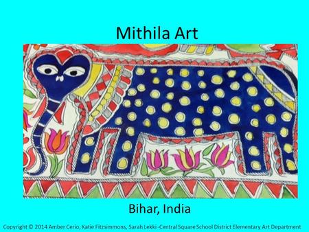 Mithila Art Bihar, India Copyright © 2014 Amber Cerio, Katie Fitzsimmons, Sarah Lekki -Central Square School District Elementary Art Department.