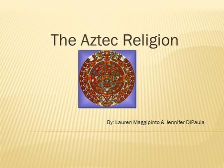 The Aztec Religion By: Lauren Maggipinto & Jennifer DiPaula.