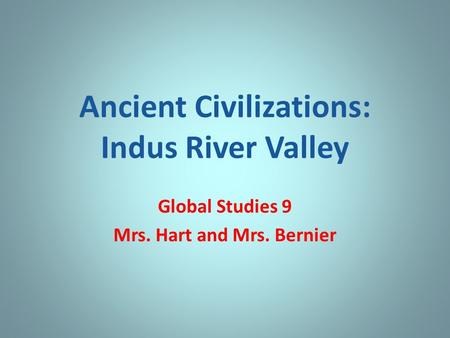 Ancient Civilizations: Indus River Valley Global Studies 9 Mrs. Hart and Mrs. Bernier.