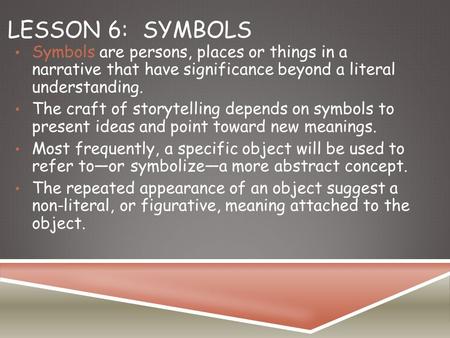 Lesson 6:	Symbols Symbols are persons, places or things in a narrative that have significance beyond a literal understanding. The craft of storytelling.