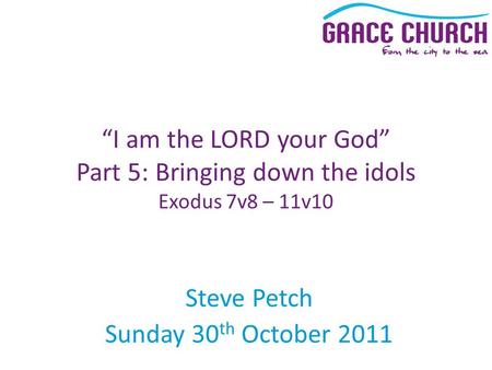 Steve Petch Sunday 30 th October 2011 “I am the LORD your God” Part 5: Bringing down the idols Exodus 7v8 – 11v10.