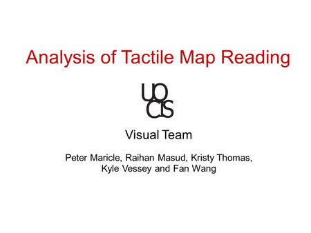 Analysis of Tactile Map Reading Visual Team Peter Maricle, Raihan Masud, Kristy Thomas, Kyle Vessey and Fan Wang.