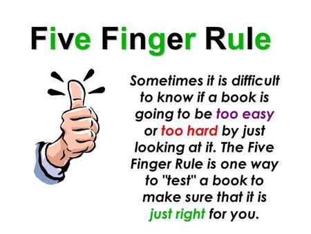 Five Finger Rule Sometimes it is difficult to know if a book is going to be too easy or too hard by just looking at it. The Five Finger Rule is one way.