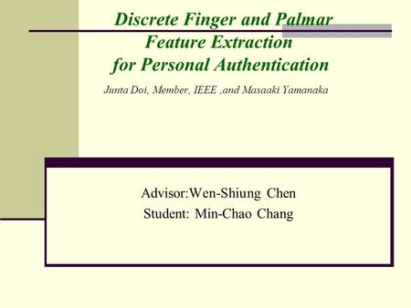 Discrete Finger and Palmar Feature Extraction for Personal Authentication Junta Doi, Member, IEEE,and Masaaki Yamanaka Advisor:Wen-Shiung Chen Student: