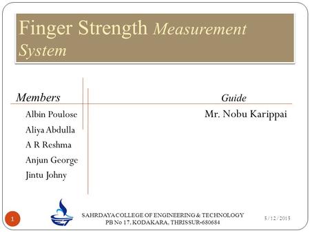 5/12/2015 1 Members Guide Albin Poulose Mr. Nobu Karippai Aliya Abdulla A R Reshma Anjun George Jintu Johny Finger Strength Measurement System SAHRDAYA.