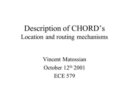 Description of CHORD’s Location and routing mechanisms Vincent Matossian October 12 th 2001 ECE 579.