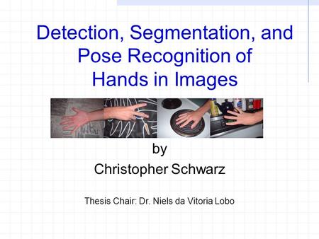 Detection, Segmentation, and Pose Recognition of Hands in Images by Christopher Schwarz Thesis Chair: Dr. Niels da Vitoria Lobo.