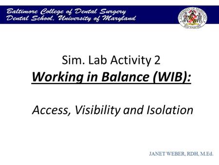 Sim. Lab Activity 2 Working in Balance (WIB): Access, Visibility and Isolation JANET WEBER, RDH, M.Ed.
