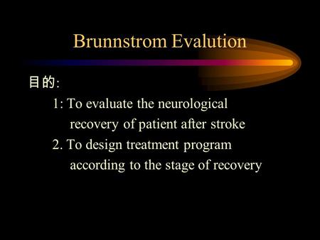 Brunnstrom Evalution 目的 : 1: To evaluate the neurological recovery of patient after stroke 2. To design treatment program according to the stage of recovery.