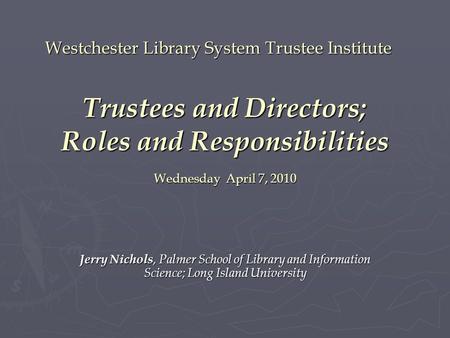 Westchester Library System Trustee Institute Trustees and Directors; Roles and Responsibilities Wednesday April 7, 2010 Jerry Nichols, Palmer School of.