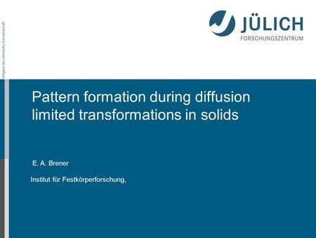 Mitglied der Helmholtz-Gemeinschaft E. A. Brener Institut für Festkörperforschung, Pattern formation during diffusion limited transformations in solids.