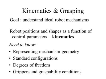 Kinematics & Grasping Need to know: Representing mechanism geometry Standard configurations Degrees of freedom Grippers and graspability conditions Goal.