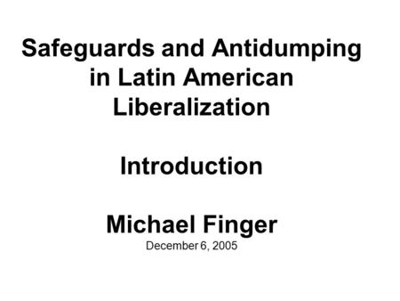 Safeguards and Antidumping in Latin American Liberalization Introduction Michael Finger December 6, 2005.
